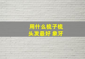 用什么梳子梳头发最好 象牙